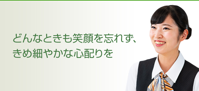 どんなときも笑顔を忘れず、きめ細やかな心配りを