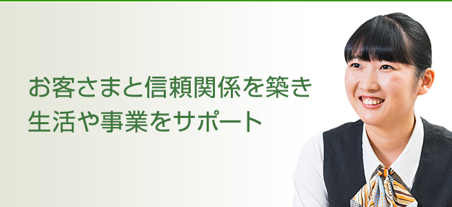 お客さまと信頼関係を築き生活や事業をサポート