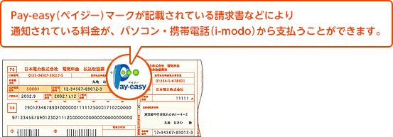 Pay-easy（ペイジー）マークが記載されている請求書などにより通知されている料金が、パソコン・携帯電話（i-modo）から支払うことができます。