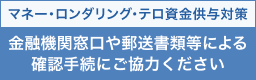 マネー・ロンダリング・テロ資金供与対策 金融機関窓口や郵送書類等による確認手続にご協力ください