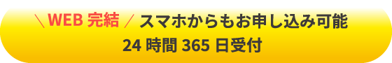 WEB完結 スマホからもお申し込み可能 24時間365日受付