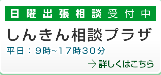 日曜出張相談受付中　平日９時〜１７時３０分　しんきん相談プラザ　詳しくはこちら