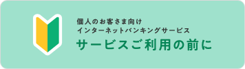 個人のお客さま向けインターネットバンキングサービス　サービスご利用の前に