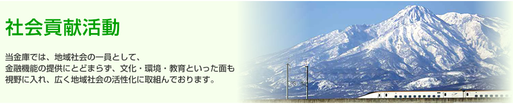 社会貢献活動　当金庫では、地域社会の一員として、金融機能の提供にとどまらず、文化・環境・教育といった面も視野に入れ、広く地域社会の活性化に取組んでおります。