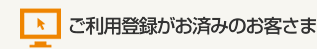 ご利用登録がお済みのお客さま