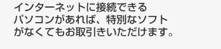 インターネットに接続できるパソコンがあれば、特別なソフトがなくてもお取引きいただけます。