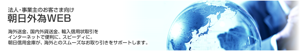 法人・事業主のお客さま向け 朝日外為WEB　海外送金、国内外貨送金、輸入信用状取引をインターネットで便利にスピーディに。朝日信用金庫が、海外とのスムーズなお取り引きをサポートします。
