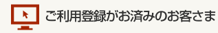 ご利用登録がお済みのお客さま