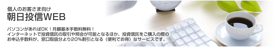 パソコンがあればOK！月額基本手数料無料！インターネットで投資信託の取引や照会が可能となるほか、投資信託をご購入の際のお申込手数料が、窓口取扱分より20％割引となる「便利でお得」なサービスです。