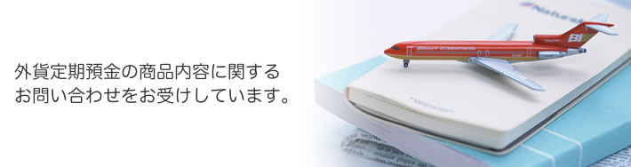 外貨定期預金の商品内容に関するお問い合わせをお受けしています。