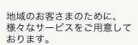 地域のお客さまのために、様々なサービスをご用意しております。