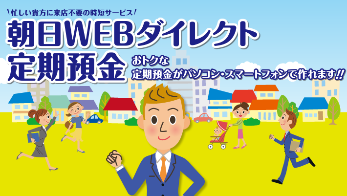 朝日WEBダイレクト定期預金。店頭表示金利プラス最大0.1％（税引き前）上乗せ　お取扱期間：平成27年10月1日（木）から平成28年3月31日（木）まで※金利情勢により期間内でも終了となる場合がございますので予めご了承ください。