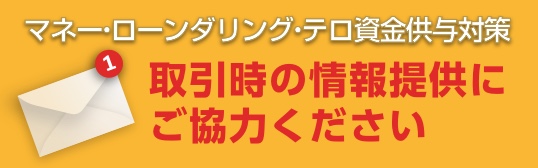 マネー・ローンダリング・テロ資金供与対策　取引時の情報提供にご協力ください