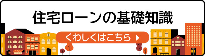 住宅ローンの基礎知識 くわしくはこちら