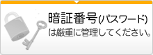 暗証番号（パスワード）は厳重に管理してください