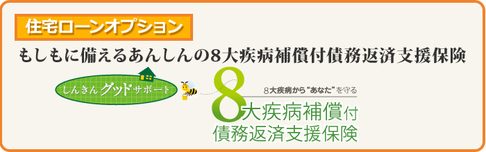 住宅ローンオプション:もしもに備えるあんしんの8大疾病補償付債務返済支援保険【しんきんグッドサポート】