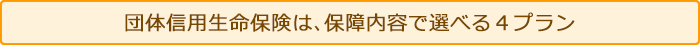 団体信用生命保険は、保障内容で選べる４プラン