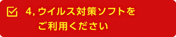 4,ウイルス対策ソフトをご利用ください