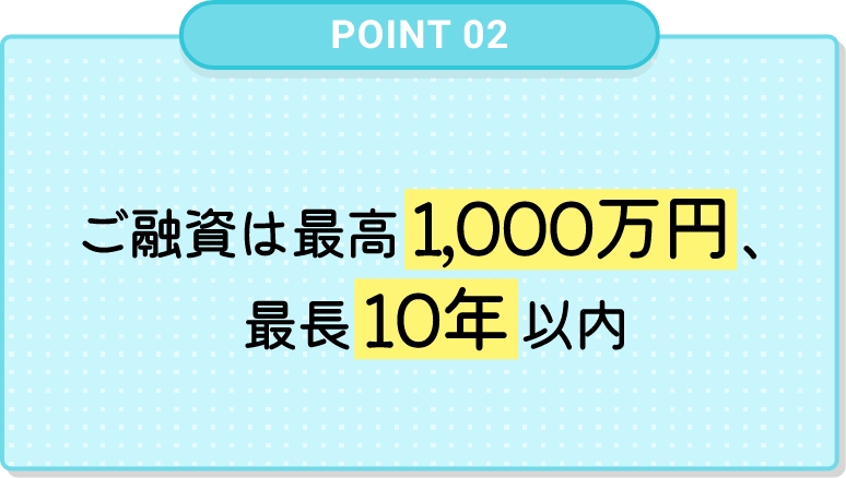 ご融資は最⾼500万円、最⻑10年以内