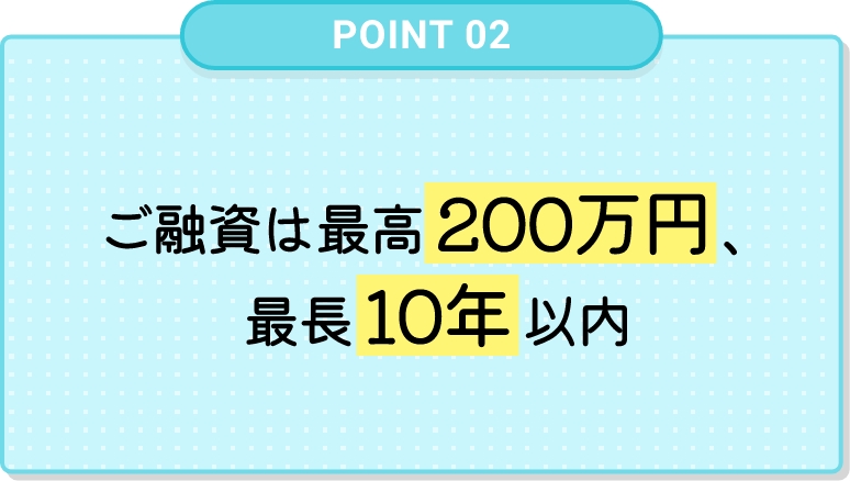 ご融資は最⾼200万円、最⻑10年以内