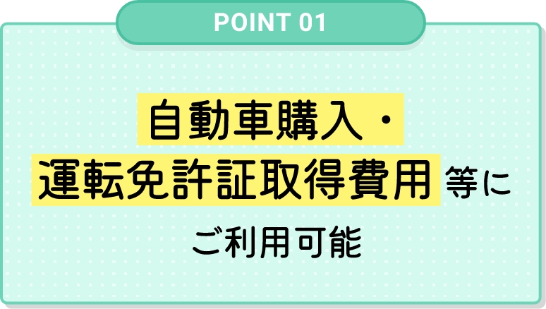 自動車購入・運転免許証取得費用等にご利⽤可能