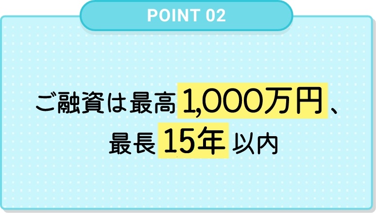 ご融資は最⾼1,000万円、最⻑15年以内