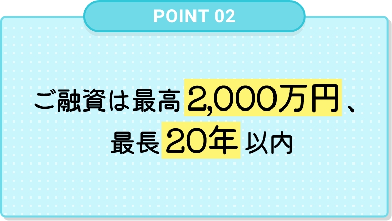 ご融資は最高2,000万円、最長20年以内