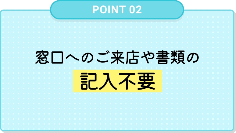 窓口へのご来店や書類の記入不要