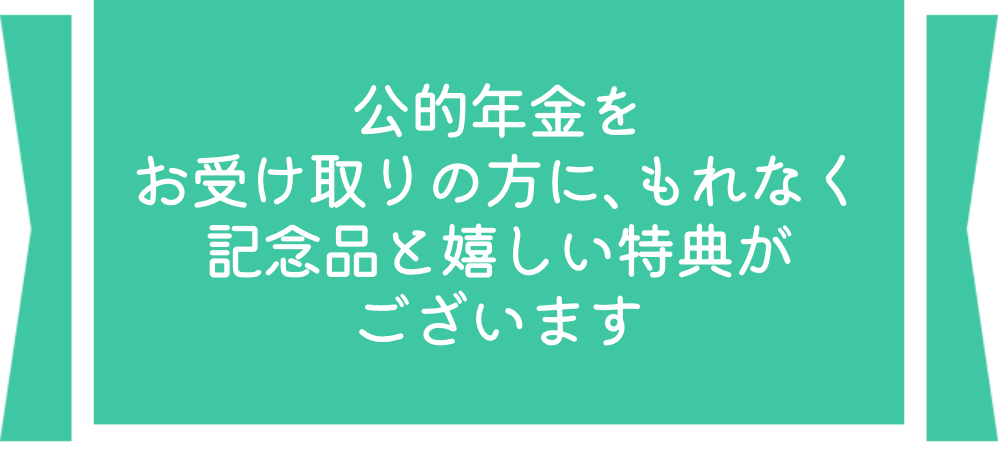 公的年金をお受け取りの方に、もれなく記念品と嬉しい特典がございます