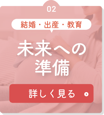 結婚・出産・教育 未来への準備 詳しく見る