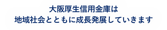 大阪厚生信用金庫は地域社会とともに成長発展していきます