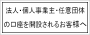 法人・個人事業主・任意団体の口座を開設されるお客さまへ。