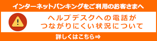 インターネットバンキングをご利用のお客さまへ（ヘルプデスクへの電話がつながりにくい状況について）