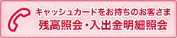 キャッシュカードをお持ちのお客さま残高照会・入出金明細照会