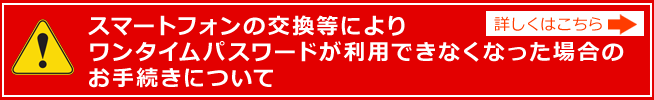 スマートフォンの交換等によりワンタイムパスワードが利用できなくなった場合のお手続きについて