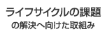 ライフサイクルの課題の解決へ向けた取組み