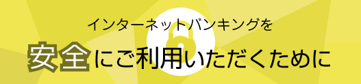 インターネットバンキングを安全にご利用いただくために