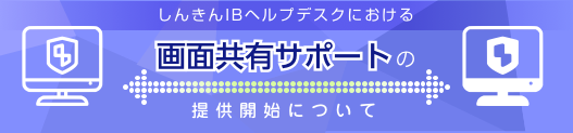 しんきんIBヘルプデスクにおける画面共有サポートの提供開始について