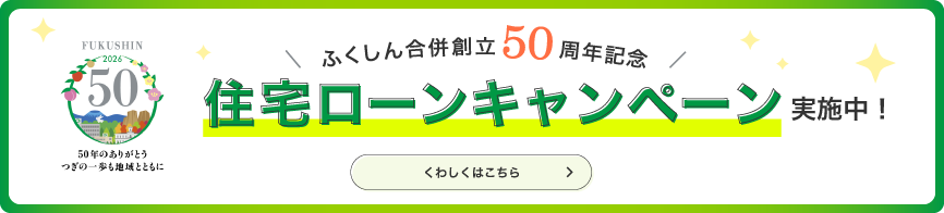 ふくしん合併創立50周年記念 住宅ローンキャンペーン実施中!