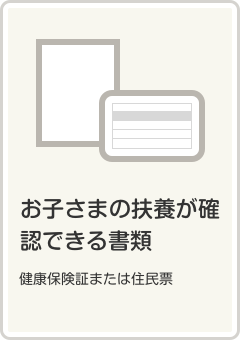 お子さまの扶養が確認できる書類（健康保険証または住民票）