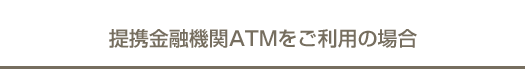 提携金融機関ＡＴＭをご利用の場合