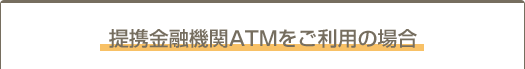 提携金融機関ＡＴＭをご利用の場合