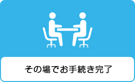 その場でお手続き完了