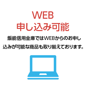 WEB申し込み可能 飯能信用金庫ではWEBからのお申し込みが可能な商品も取り揃えております。