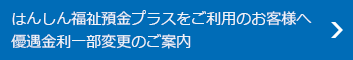 はんしん福祉預金プラスをご利用のお客様へ優遇金利一部変更のご案内