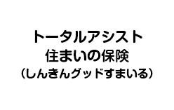 トータルアシスト住まいの保険（しんきんグッドすまいる）