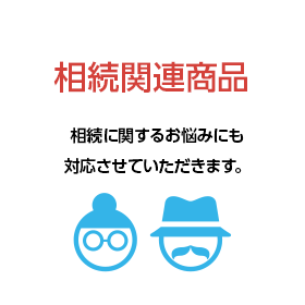 関連商品 相続に関するお悩みにも対応させていただきます。