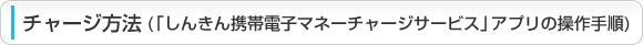 チャージ方法(「しんきん携帯電子マネーチャージサービス」アプリの操作手順)