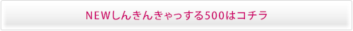 NEWしんきんきゃっする500はコチラ