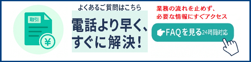 法人のお客さま よくあるご質問はこちら　電話より早く、すぐに解決！業務の流れを止めず、必要な情報にすぐアクセス　FAQを見る　24時間対応